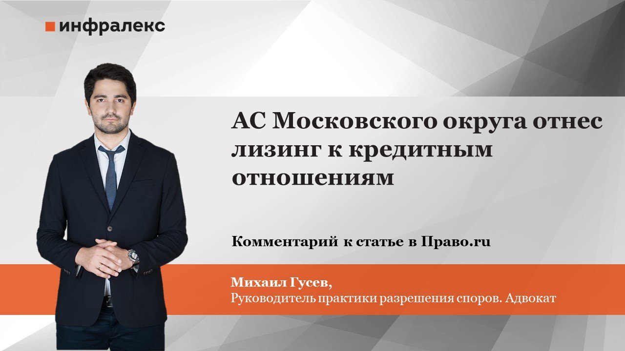 Мнение Михаила Гусева касательно решения АС Московского округа, который посчитал, что лизинг по своей природе ближе к заемным отношениям, опубликовали в практике Право.ру
