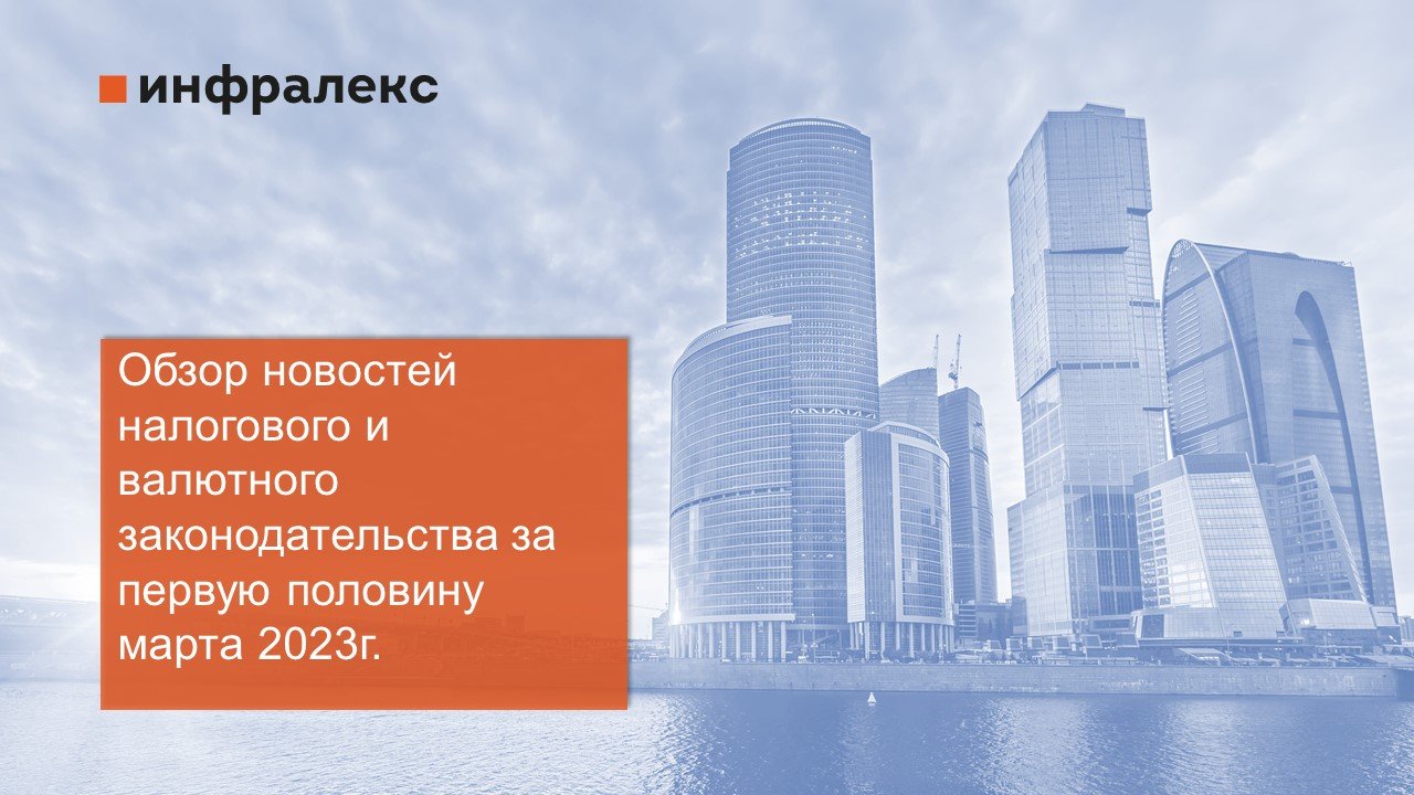 ОБЗОР НОВОСТЕЙ НАЛОГОВОГО И ВАЛЮТНОГО ЗАКОНОДАТЕЛЬСТВА ЗА ПЕРВУЮ ПОЛОВИНУ МАРТА 2023