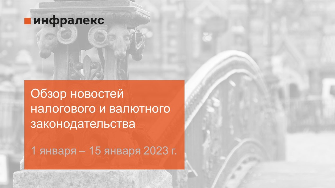 ОБЗОР НОВОСТЕЙ НАЛОГОВОГО И ВАЛЮТНОГО ЗАКОНОДАТЕЛЬСТВА ЗА ПЕРВУЮ ПОЛОВИНУ ЯНВАРЯ 2023 